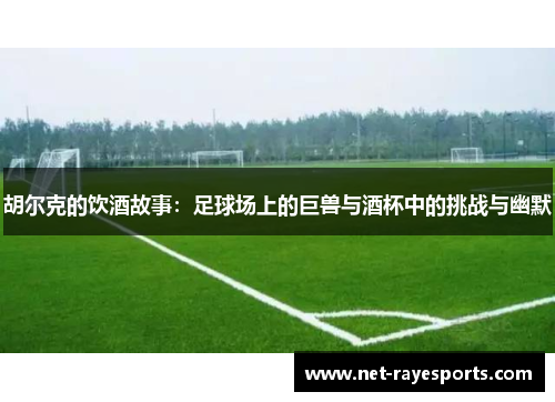 胡尔克的饮酒故事：足球场上的巨兽与酒杯中的挑战与幽默