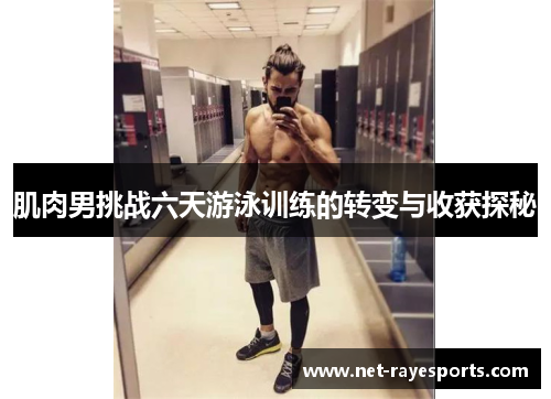 肌肉男挑战六天游泳训练的转变与收获探秘 肌肉男挑战六天游泳训练的转变与收获探秘