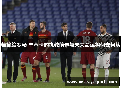 若输给罗马 丰塞卡的执教前景与未来命运将何去何从 若输给罗马 丰塞卡的执教前景与未来命运将何去何从