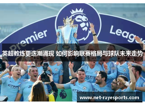 英超教练更迭潮涌现 如何影响联赛格局与球队未来走势 英超教练更迭潮涌现 如何影响联赛格局与球队未来走势