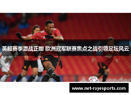 英超赛季激战正酣 欧洲冠军联赛焦点之战引领足坛风云 英超赛季激战正酣 欧洲冠军联赛焦点之战引领足坛风云