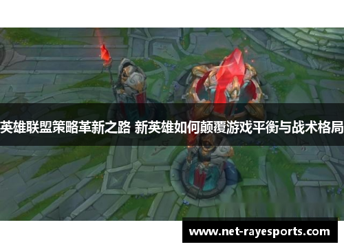 英雄联盟策略革新之路 新英雄如何颠覆游戏平衡与战术格局 英雄联盟策略革新之路 新英雄如何颠覆游戏平衡与战术格局