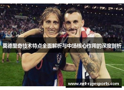 莫德里奇技术特点全面解析与中场核心作用的深度剖析 莫德里奇技术特点全面解析与中场核心作用的深度剖析