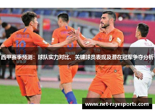 西甲赛季预测：球队实力对比、关键球员表现及潜在冠军争夺分析