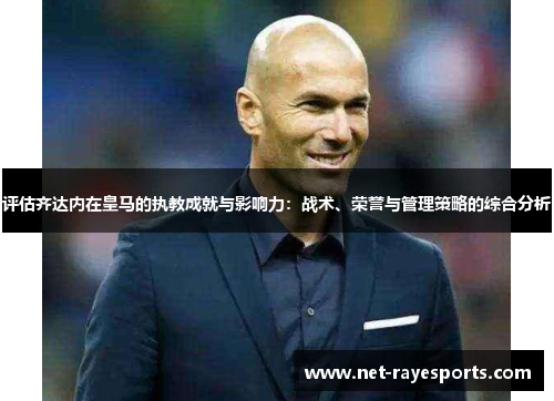 评估齐达内在皇马的执教成就与影响力:战术、荣誉与管理策略的综合分析 评估齐达内在皇马的执教成就与影响力:战术、荣誉与管理策略的综合分析
