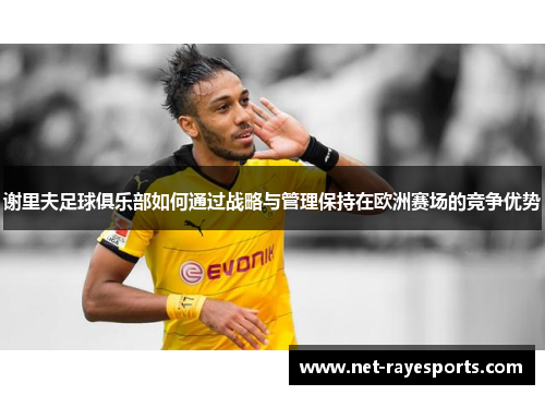 谢里夫足球俱乐部如何通过战略与管理保持在欧洲赛场的竞争优势 谢里夫足球俱乐部如何通过战略与管理保持在欧洲赛场的竞争优势