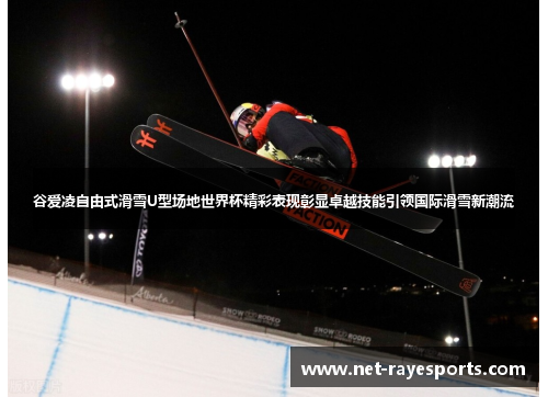 谷爱凌自由式滑雪U型场地世界杯精彩表现彰显卓越技能引领国际滑雪新潮流 谷爱凌自由式滑雪U型场地世界杯精彩表现彰显卓越技能引领国际滑雪新潮流
