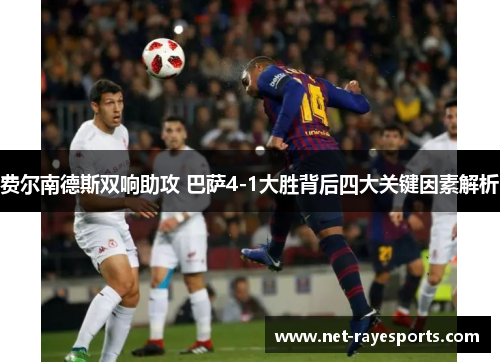 费尔南德斯双响助攻 巴萨4-1大胜背后四大关键因素解析 费尔南德斯双响助攻 巴萨4-1大胜背后四大关键因素解析