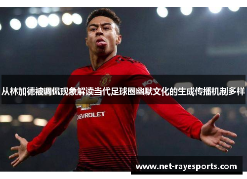 从林加德被调侃现象解读当代足球圈幽默文化的生成传播机制多样 从林加德被调侃现象解读当代足球圈幽默文化的生成传播机制多样