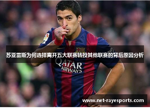 苏亚雷斯为何选择离开五大联赛转投其他联赛的背后原因分析 苏亚雷斯为何选择离开五大联赛转投其他联赛的背后原因分析