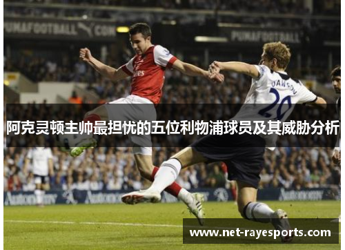 阿克灵顿主帅最担忧的五位利物浦球员及其威胁分析 阿克灵顿主帅最担忧的五位利物浦球员及其威胁分析