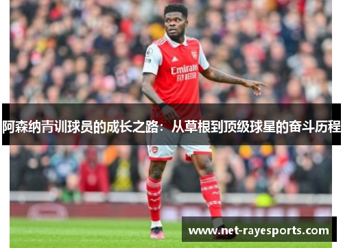 阿森纳青训球员的成长之路:从草根到顶级球星的奋斗历程 阿森纳青训球员的成长之路:从草根到顶级球星的奋斗历程