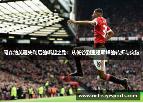 阿森纳英超失利后的崛起之路:从低谷到重返巅峰的转折与突破 阿森纳英超失利后的崛起之路:从低谷到重返巅峰的转折与突破