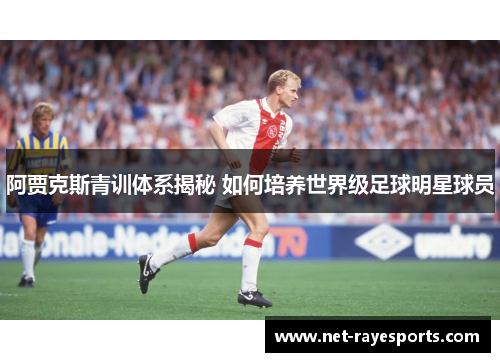 阿贾克斯青训体系揭秘 如何培养世界级足球明星球员 阿贾克斯青训体系揭秘 如何培养世界级足球明星球员