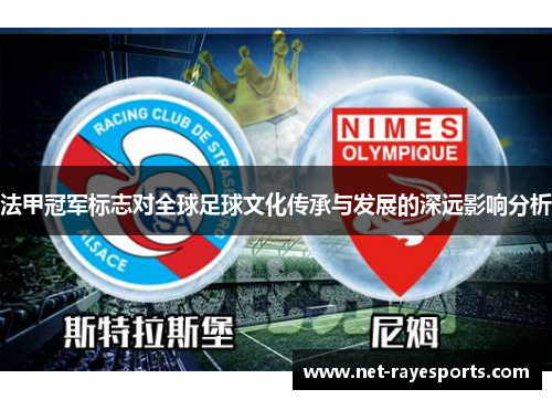 法甲冠军标志对全球足球文化传承与发展的深远影响分析 法甲冠军标志对全球足球文化传承与发展的深远影响分析