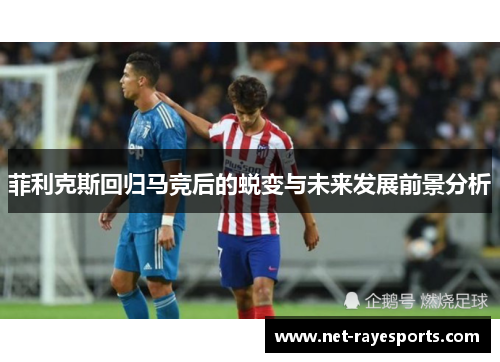 菲利克斯回归马竞后的蜕变与未来发展前景分析