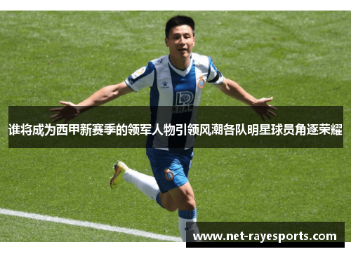 谁将成为西甲新赛季的领军人物引领风潮各队明星球员角逐荣耀