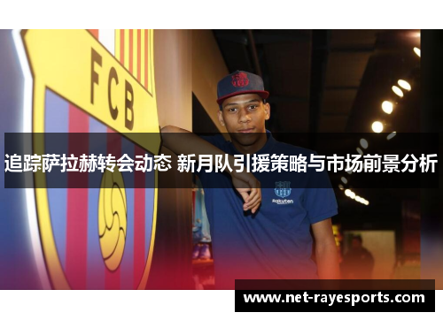 追踪萨拉赫转会动态 新月队引援策略与市场前景分析