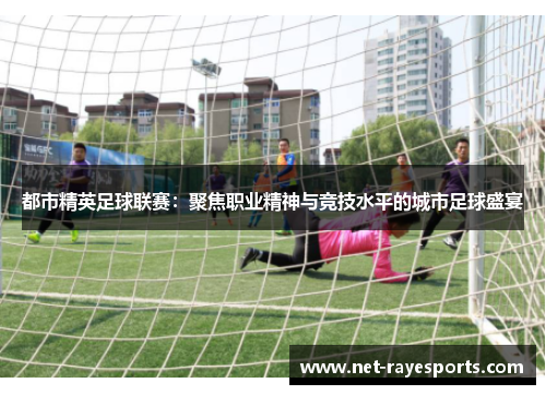 都市精英足球联赛：聚焦职业精神与竞技水平的城市足球盛宴