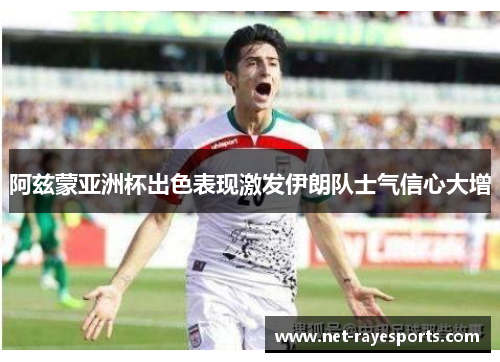阿兹蒙亚洲杯出色表现激发伊朗队士气信心大增