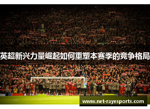 英超新兴力量崛起如何重塑本赛季的竞争格局