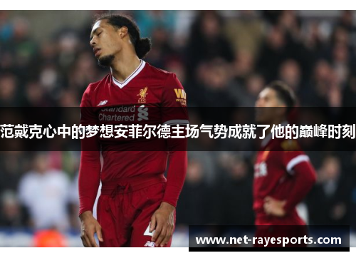 范戴克心中的梦想安菲尔德主场气势成就了他的巅峰时刻