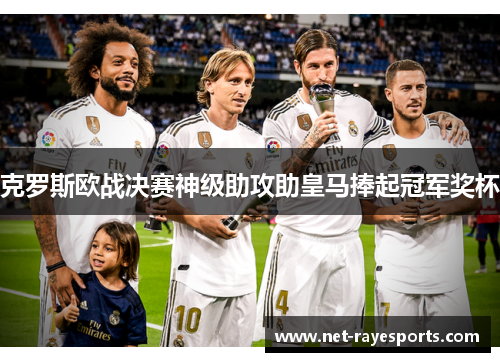 克罗斯欧战决赛神级助攻助皇马捧起冠军奖杯