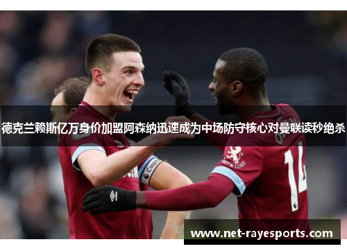 德克兰赖斯亿万身价加盟阿森纳迅速成为中场防守核心对曼联读秒绝杀