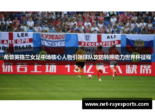 希普英格兰女足中场核心人物引领球队攻防转换助力世界杯征程