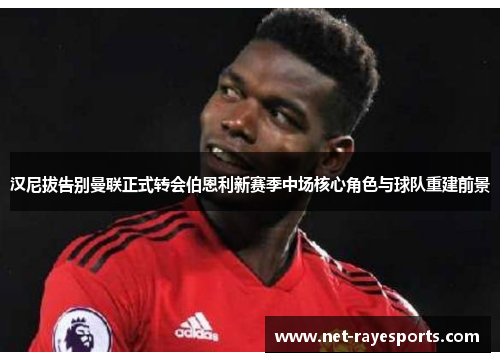汉尼拔告别曼联正式转会伯恩利新赛季中场核心角色与球队重建前景